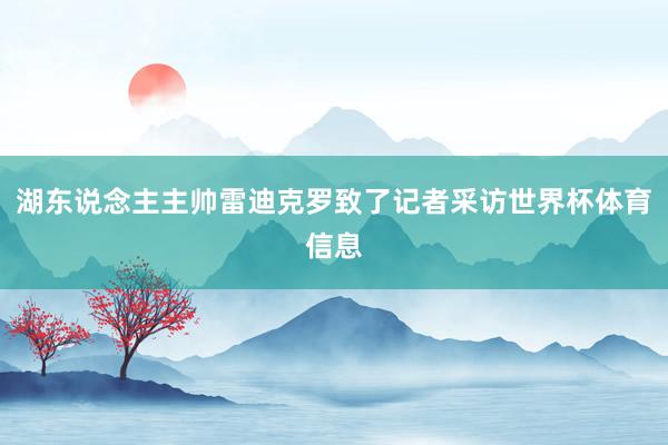 湖东说念主主帅雷迪克罗致了记者采访世界杯体育信息