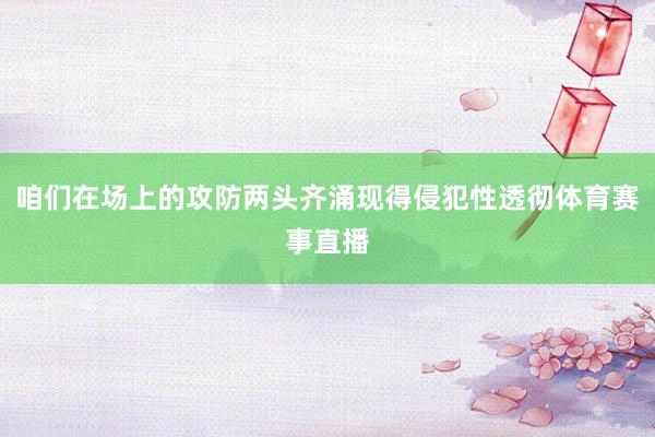 咱们在场上的攻防两头齐涌现得侵犯性透彻体育赛事直播