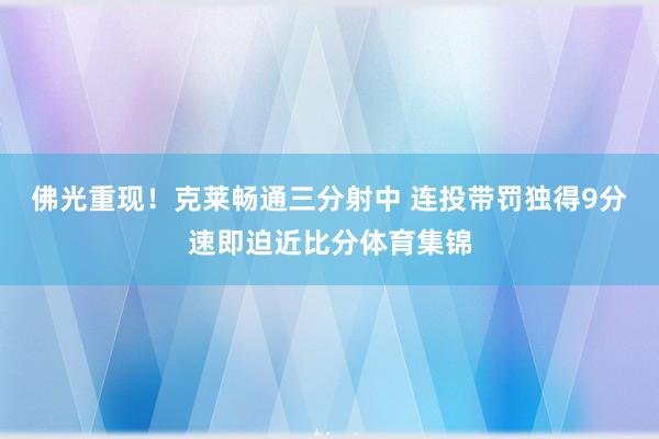 佛光重现！克莱畅通三分射中 连投带罚独得9分速即迫近比分体育集锦