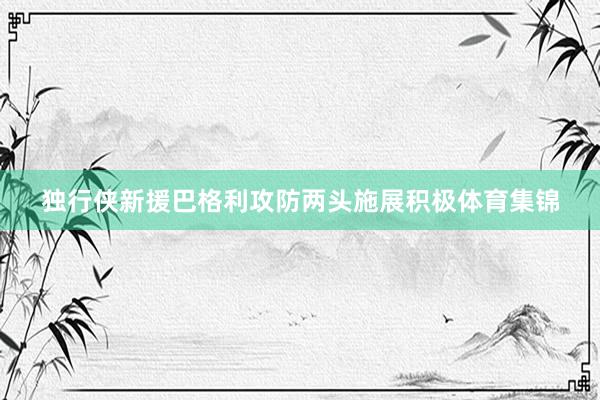 独行侠新援巴格利攻防两头施展积极体育集锦