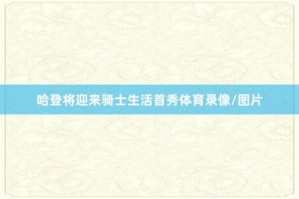 哈登将迎来骑士生活首秀体育录像/图片