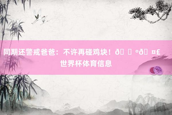 同期还警戒爸爸：不许再碰鸡块！🐺🤣    世界杯体育信息