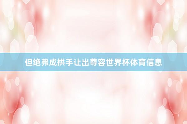 但绝弗成拱手让出尊容世界杯体育信息