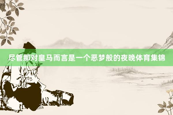 尽管那对皇马而言是一个恶梦般的夜晚体育集锦