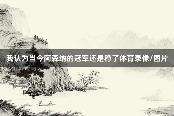 我认为当今阿森纳的冠军还是稳了体育录像/图片
