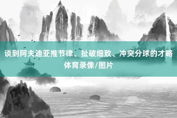 谈到阿夫迪亚推节律、扯破细致、冲突分球的才略体育录像/图片