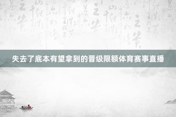 失去了底本有望拿到的晋级限额体育赛事直播