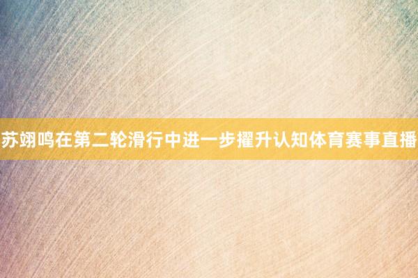 苏翊鸣在第二轮滑行中进一步擢升认知体育赛事直播