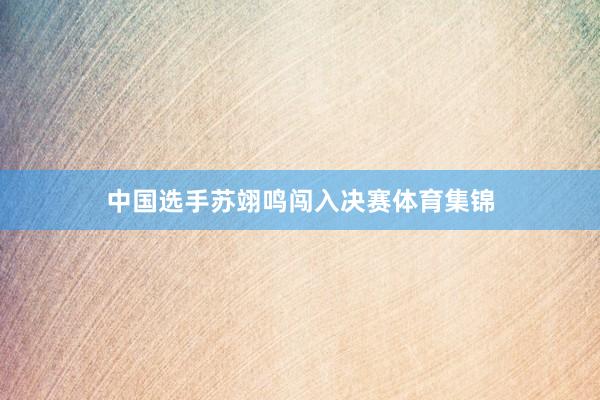 中国选手苏翊鸣闯入决赛体育集锦