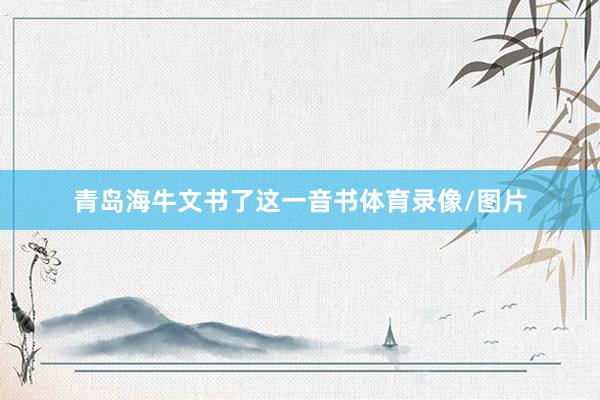 青岛海牛文书了这一音书体育录像/图片