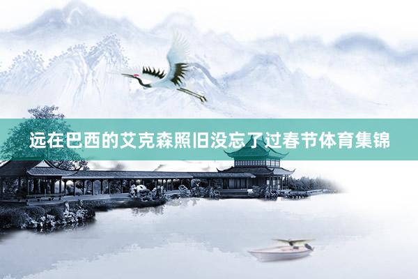 远在巴西的艾克森照旧没忘了过春节体育集锦