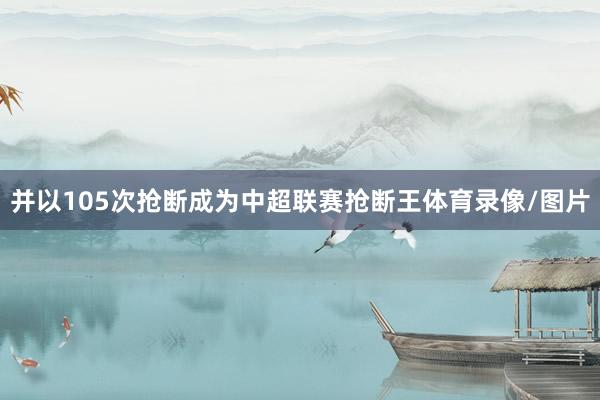 并以105次抢断成为中超联赛抢断王体育录像/图片