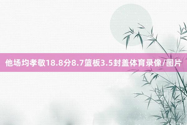 他场均孝敬18.8分8.7篮板3.5封盖体育录像/图片