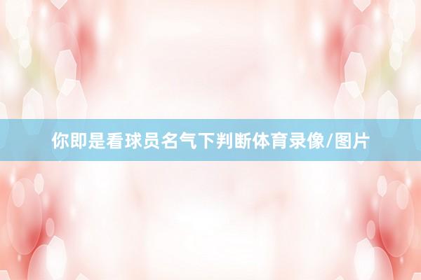 你即是看球员名气下判断体育录像/图片