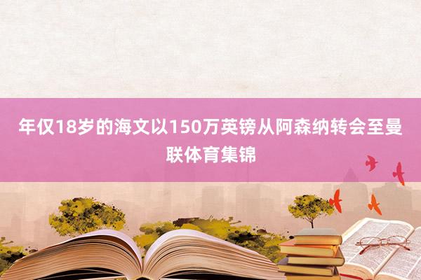 年仅18岁的海文以150万英镑从阿森纳转会至曼联体育集锦
