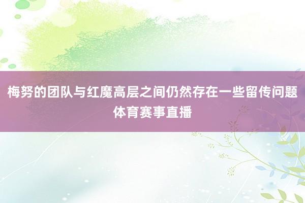 梅努的团队与红魔高层之间仍然存在一些留传问题体育赛事直播