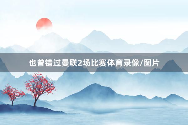 也曾错过曼联2场比赛体育录像/图片