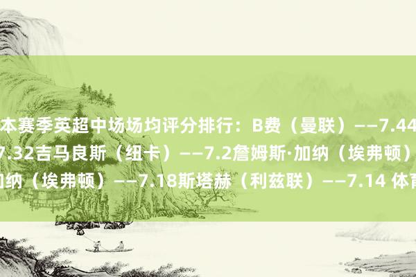 本赛季英超中场场均评分排行：　　B费（曼联）——7.44　　赖斯（阿森纳）——7.32　　吉马良斯（纽卡）——7.2　　詹姆斯·加纳（埃弗顿）——7.18　　斯塔赫（利兹联）——7.14 体育录像/图片
