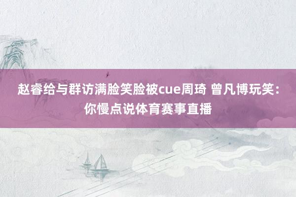 赵睿给与群访满脸笑脸被cue周琦 曾凡博玩笑：你慢点说体育赛事直播