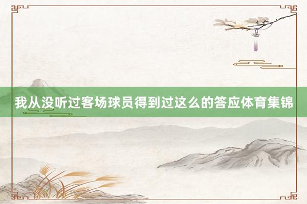 我从没听过客场球员得到过这么的答应体育集锦