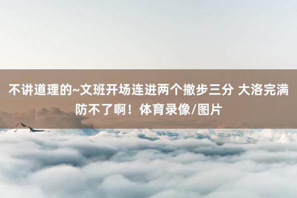 不讲道理的~文班开场连进两个撤步三分 大洛完满防不了啊！体育录像/图片