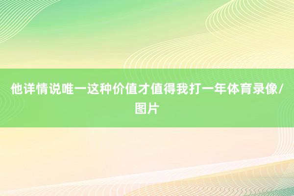 他详情说唯一这种价值才值得我打一年体育录像/图片