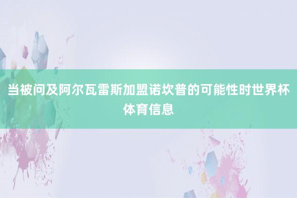 当被问及阿尔瓦雷斯加盟诺坎普的可能性时世界杯体育信息