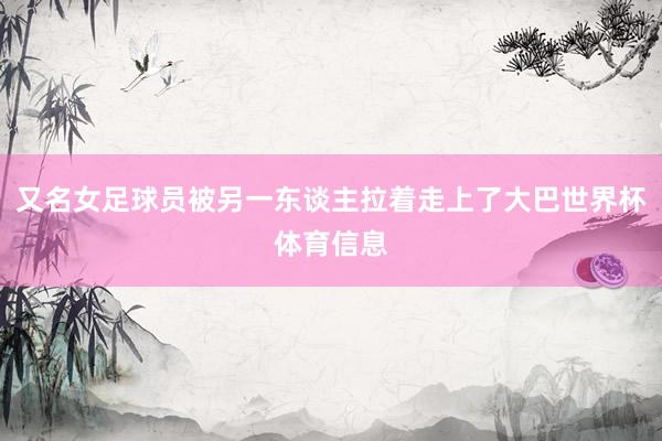 又名女足球员被另一东谈主拉着走上了大巴世界杯体育信息
