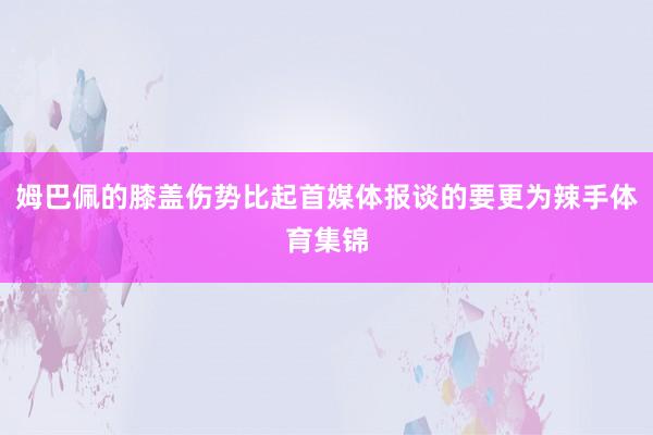 姆巴佩的膝盖伤势比起首媒体报谈的要更为辣手体育集锦