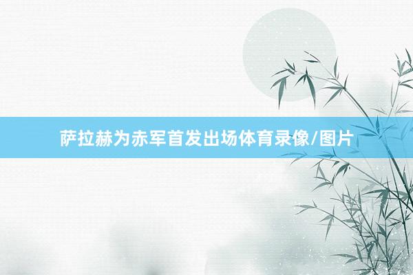 萨拉赫为赤军首发出场体育录像/图片