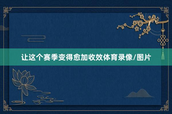 让这个赛季变得愈加收效体育录像/图片