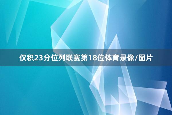 仅积23分位列联赛第18位体育录像/图片