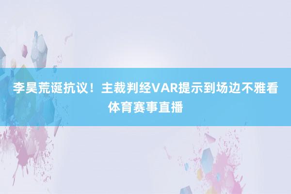 李昊荒诞抗议！主裁判经VAR提示到场边不雅看体育赛事直播