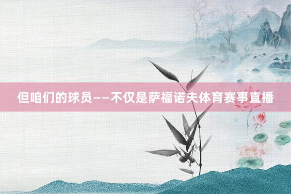 但咱们的球员——不仅是萨福诺夫体育赛事直播