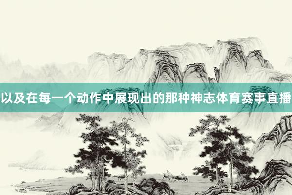 以及在每一个动作中展现出的那种神志体育赛事直播