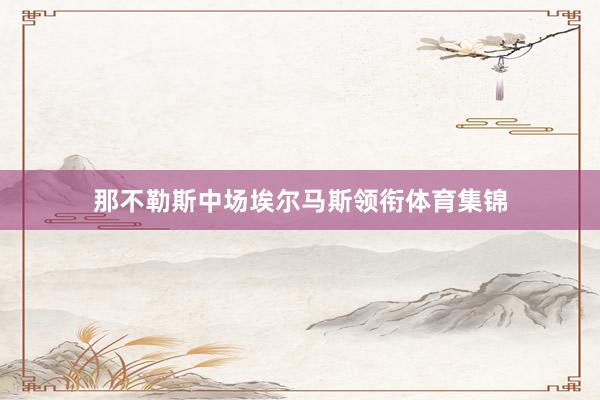 那不勒斯中场埃尔马斯领衔体育集锦