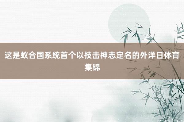 这是蚁合国系统首个以技击神志定名的外洋日体育集锦