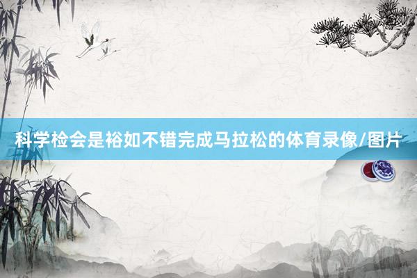 科学检会是裕如不错完成马拉松的体育录像/图片