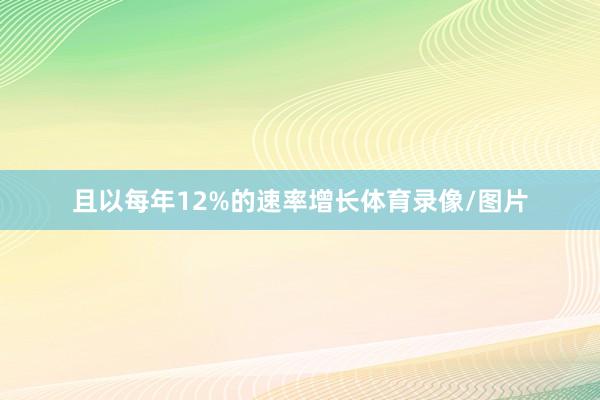 且以每年12%的速率增长体育录像/图片