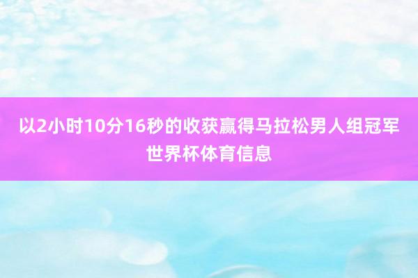 以2小时10分16秒的收获赢得马拉松男人组冠军世界杯体育信息