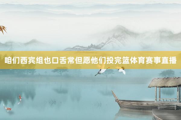 咱们西宾组也口舌常但愿他们投完篮体育赛事直播