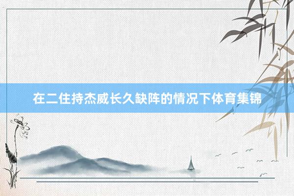 在二住持杰威长久缺阵的情况下体育集锦
