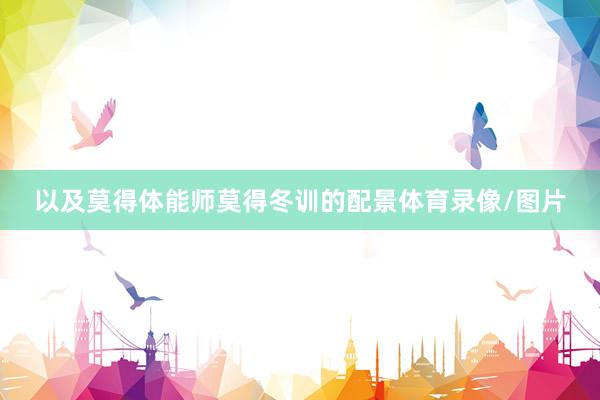以及莫得体能师莫得冬训的配景体育录像/图片
