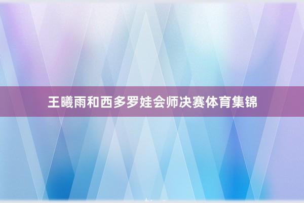 王曦雨和西多罗娃会师决赛体育集锦