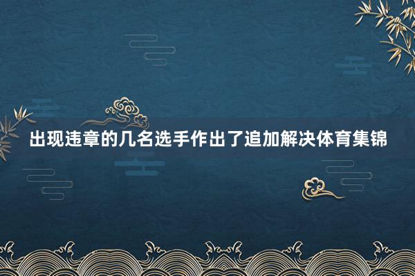 出现违章的几名选手作出了追加解决体育集锦