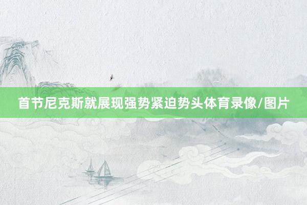 首节尼克斯就展现强势紧迫势头体育录像/图片