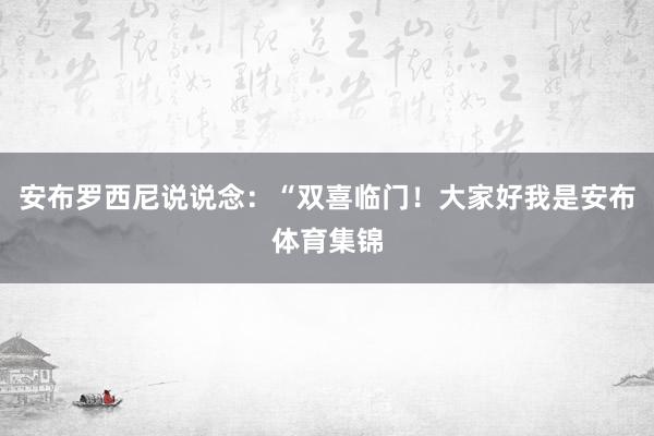 安布罗西尼说说念：“双喜临门！大家好我是安布体育集锦