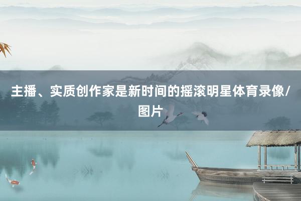 主播、实质创作家是新时间的摇滚明星体育录像/图片