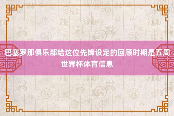 巴塞罗那俱乐部给这位先锋设定的回顾时期是五周世界杯体育信息