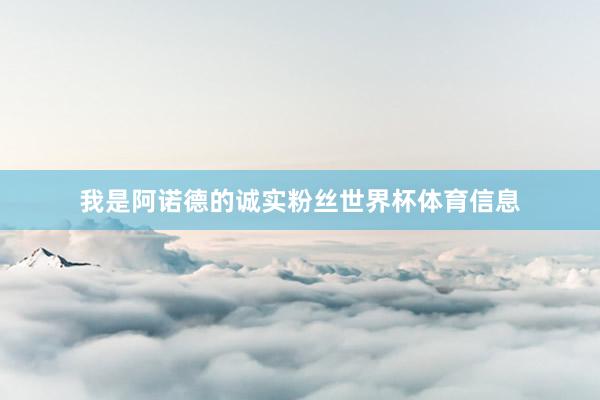 我是阿诺德的诚实粉丝世界杯体育信息